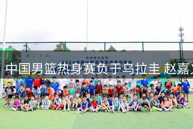 中国男篮热身赛负于乌拉圭 赵嘉义17分表现抢眼