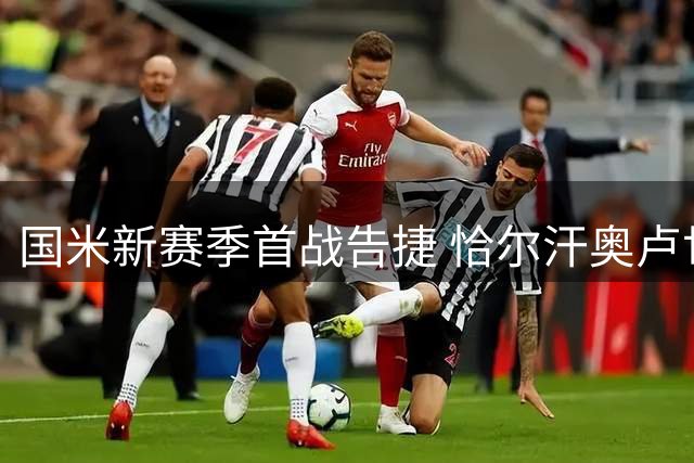 国米新赛季首战告捷 恰尔汗奥卢世界波领衔4-1大胜蒙扎