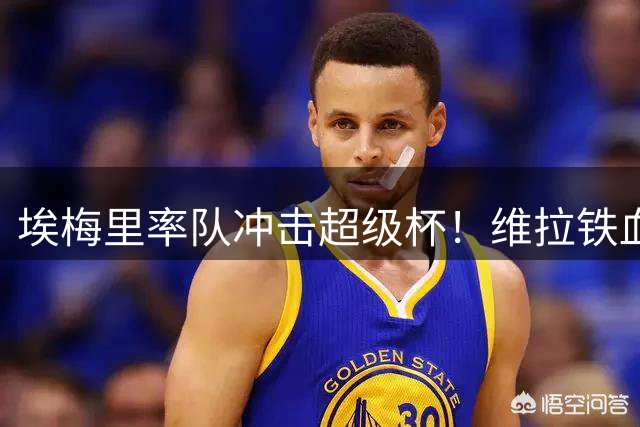 埃梅里率队冲击超级杯！维拉铁血防线能否阻击巴黎卫冕？