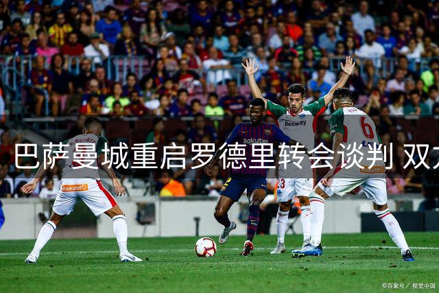巴萨曼城重启罗德里转会谈判 双方寻求突破