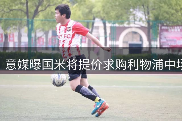 意媒曝国米将提价求购利物浦中场 转会谈判仍在胶着