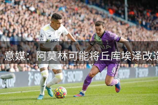 意媒：阿莫林可能将丘库埃泽改造成右翼卫