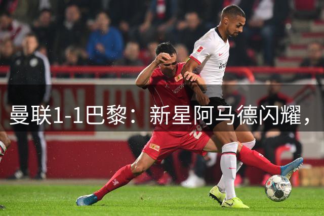 曼联1-1巴黎：新星阿马德闪耀，但芒特伤退成隐忧