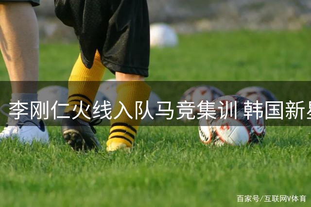 李刚仁火线入队马竞集训 韩国新星或迎首秀对决曼城