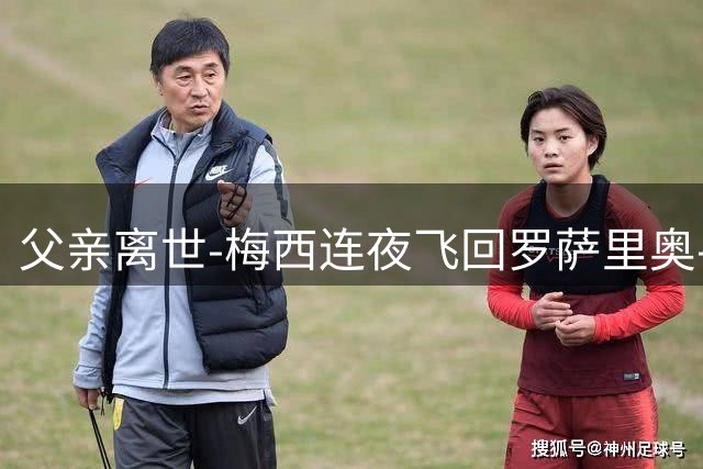 父亲离世-梅西连夜飞回罗萨里奥-39岁球王退役倒计时？