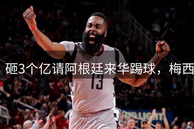 砸3个亿请阿根廷来华踢球，梅西大概不来，却要国足上去当陪练？