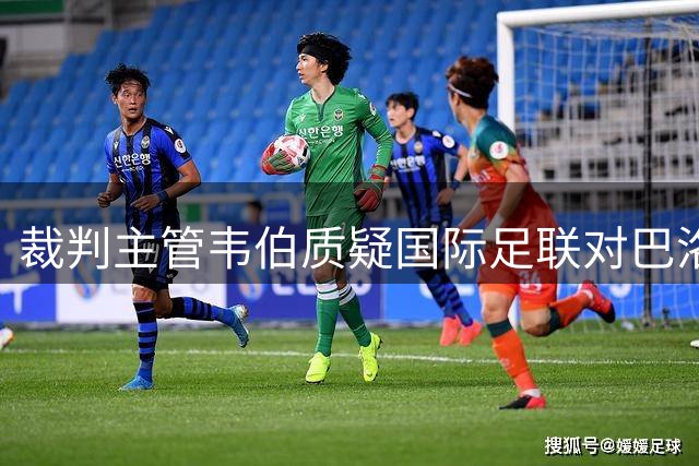 裁判主管韦伯质疑国际足联对巴洛贡红牌争议的处理方式