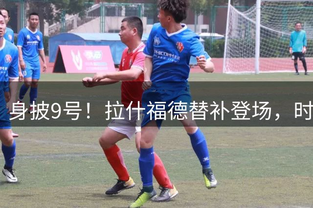 身披9号！拉什福德替补登场，时隔610天重新代表曼联出场