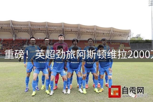 重磅！英超劲旅阿斯顿维拉2000万欧锁定马竞铁卫 替代离队飞翼