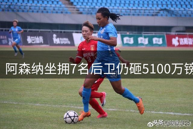 阿森纳坐拥7名后卫仍砸5100万镑追孔萨，萨利巴伤停倒逼补强