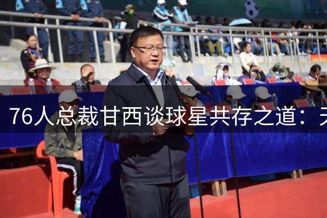 76人总裁甘西谈球星共存之道：天赋优先 球员已做好牺牲准备